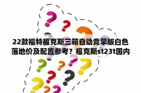 22款福特福克斯三箱自动竞擎版白色落地价及配置参考？福克斯st23t国内什么时候上市？