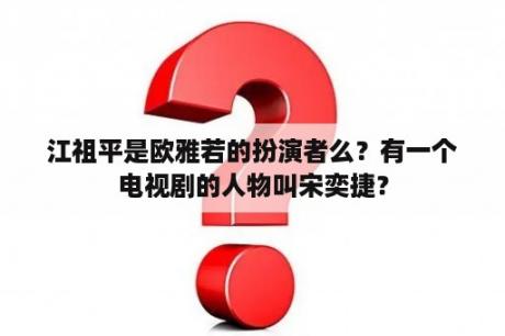 江祖平是欧雅若的扮演者么？有一个电视剧的人物叫宋奕捷？