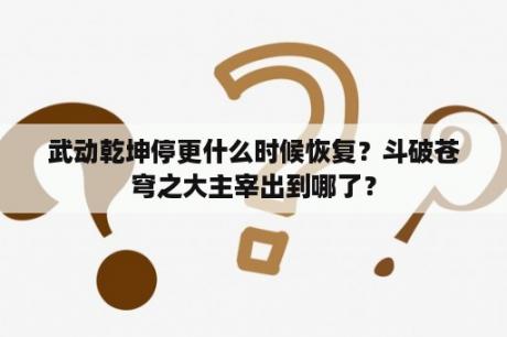 武动乾坤停更什么时候恢复？斗破苍穹之大主宰出到哪了？