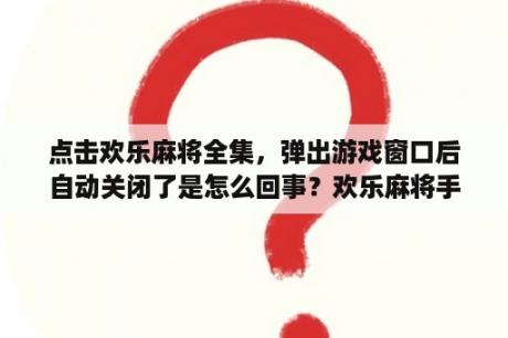 点击欢乐麻将全集，弹出游戏窗口后自动关闭了是怎么回事？欢乐麻将手机能和电脑玩吗？