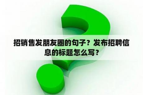 招销售发朋友圈的句子？发布招聘信息的标题怎么写？