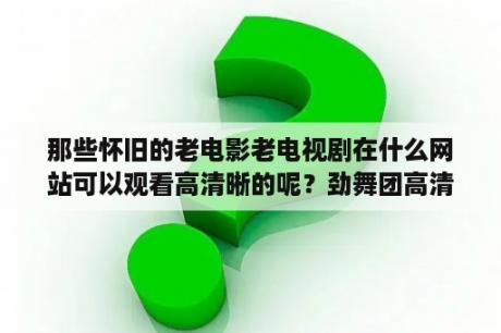 那些怀旧的老电影老电视剧在什么网站可以观看高清晰的呢？劲舞团高清视频怎么弄？