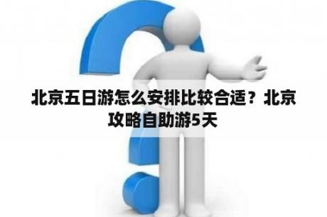北京五日游怎么安排比较合适？北京攻略自助游5天