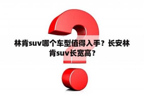 林肯suv哪个车型值得入手？长安林肯suv长宽高？