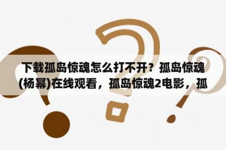 下载孤岛惊魂怎么打不开？孤岛惊魂(杨幂)在线观看，孤岛惊魂2电影，孤岛惊魂高清下载？