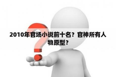 2010年官场小说前十名？官神所有人物原型？