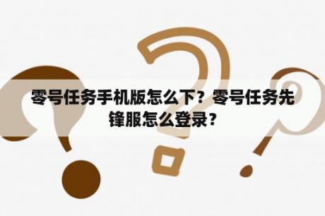 零号任务手机版怎么下？零号任务先锋服怎么登录？