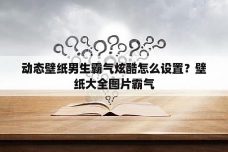 动态壁纸男生霸气炫酷怎么设置？壁纸大全图片霸气