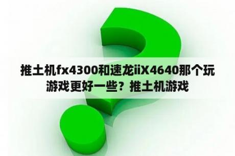 推土机fx4300和速龙iiX4640那个玩游戏更好一些？推土机游戏