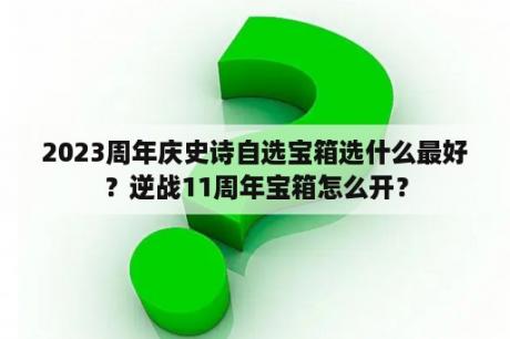 2023周年庆史诗自选宝箱选什么最好？逆战11周年宝箱怎么开？