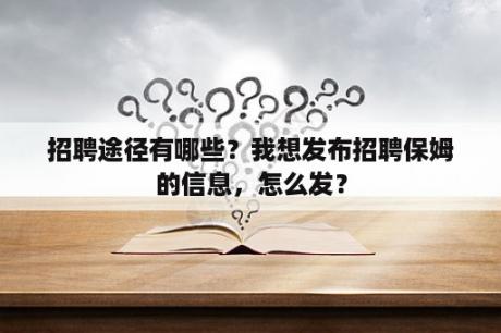 招聘途径有哪些？我想发布招聘保姆的信息，怎么发？