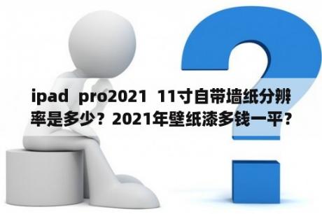 ipad  pro2021  11寸自带墙纸分辨率是多少？2021年壁纸漆多钱一平？