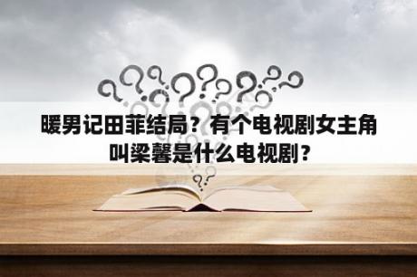 暖男记田菲结局？有个电视剧女主角叫梁馨是什么电视剧？