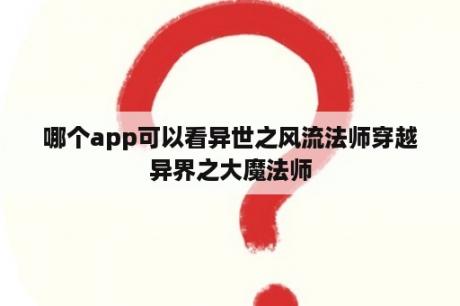哪个app可以看异世之风流法师穿越异界之大魔法师