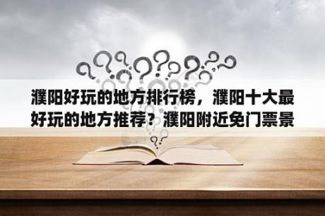 濮阳好玩的地方排行榜，濮阳十大最好玩的地方推荐？濮阳附近免门票景点？