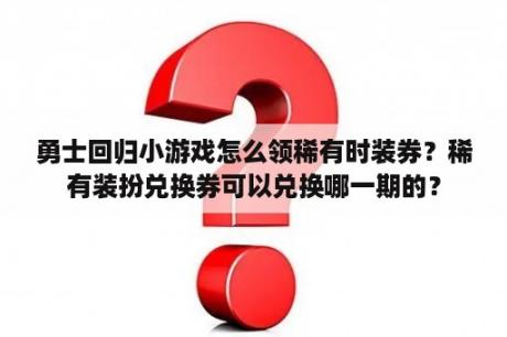 勇士回归小游戏怎么领稀有时装券？稀有装扮兑换券可以兑换哪一期的？