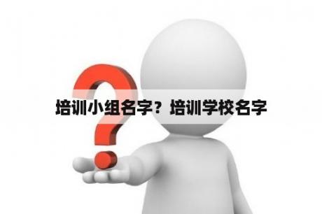 培训小组名字？培训学校名字