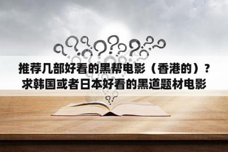 推荐几部好看的黑帮电影（香港的）？求韩国或者日本好看的黑道题材电影？