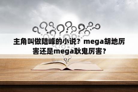 主角叫做陆峰的小说？mega胡地厉害还是mega耿鬼厉害？