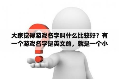 大家觉得游戏名字叫什么比较好？有一个游戏名字是英文的，就是一个小人在打怪，天上有？