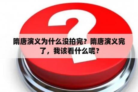 隋唐演义为什么没拍完？隋唐演义完了，我该看什么呢？