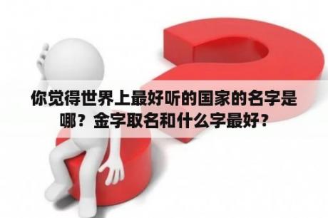 你觉得世界上最好听的国家的名字是哪？金字取名和什么字最好？