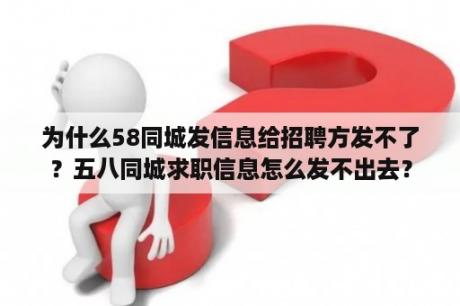 为什么58同城发信息给招聘方发不了？五八同城求职信息怎么发不出去？