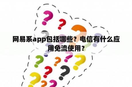 网易系app包括哪些？电信有什么应用免流使用？