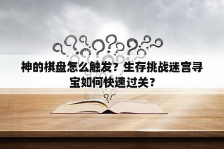 神的棋盘怎么触发？生存挑战迷宫寻宝如何快速过关？