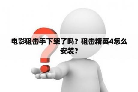 电影狙击手下架了吗？狙击精英4怎么安装？