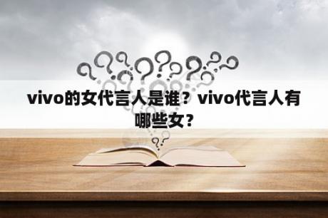 vivo的女代言人是谁？vivo代言人有哪些女？