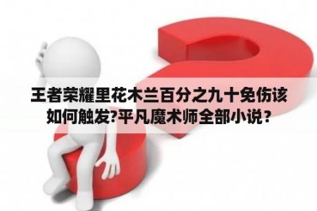 王者荣耀里花木兰百分之九十免伤该如何触发?平凡魔术师全部小说？