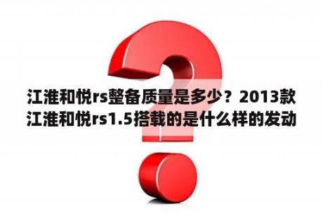 江淮和悦rs整备质量是多少？2013款江淮和悦rs1.5搭载的是什么样的发动机？