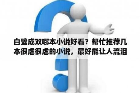 白鹭成双哪本小说好看？帮忙推荐几本很虐很虐的小说，最好能让人流泪的那种，有哪些？