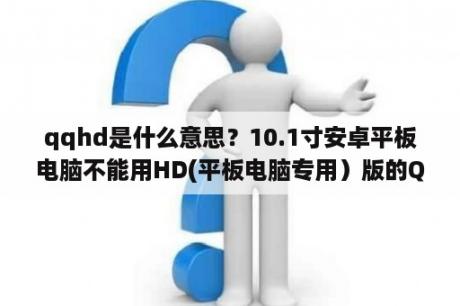 qqhd是什么意思？10.1寸安卓平板电脑不能用HD(平板电脑专用）版的QQ？