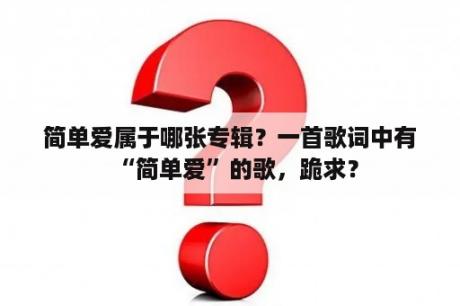 简单爱属于哪张专辑？一首歌词中有“简单爱”的歌，跪求？