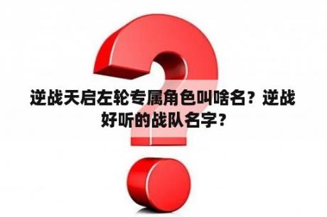 逆战天启左轮专属角色叫啥名？逆战好听的战队名字？