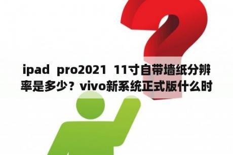 ipad  pro2021  11寸自带墙纸分辨率是多少？vivo新系统正式版什么时候推送？