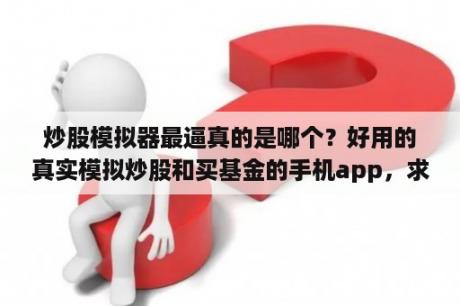 炒股模拟器最逼真的是哪个？好用的真实模拟炒股和买基金的手机app，求推荐？