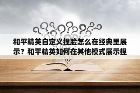 和平精英自定义捏脸怎么在经典里展示？和平精英如何在其他模式展示捏脸？