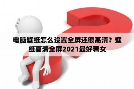 电脑壁纸怎么设置全屏还很高清？壁纸高清全屏2021最好看女