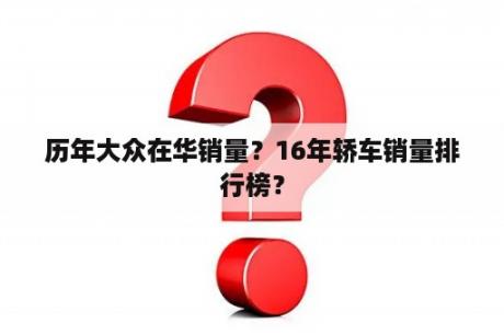 历年大众在华销量？16年轿车销量排行榜？