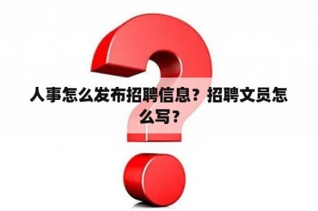 人事怎么发布招聘信息？招聘文员怎么写？