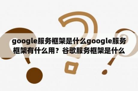 google服务框架是什么google服务框架有什么用？谷歌服务框架是什么？