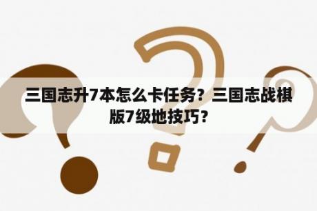 三国志升7本怎么卡任务？三国志战棋版7级地技巧？