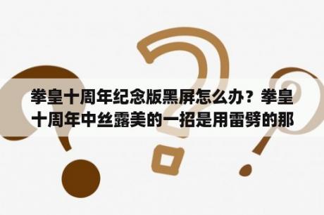 拳皇十周年纪念版黑屏怎么办？拳皇十周年中丝露美的一招是用雷劈的那招叫什么、怎么用。我用的是键盘J K L键。谢谢？