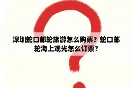 深圳蛇口邮轮旅游怎么购票？蛇口邮轮海上观光怎么订票？
