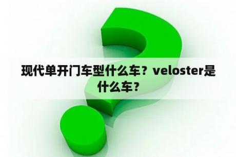 现代单开门车型什么车？veloster是什么车？