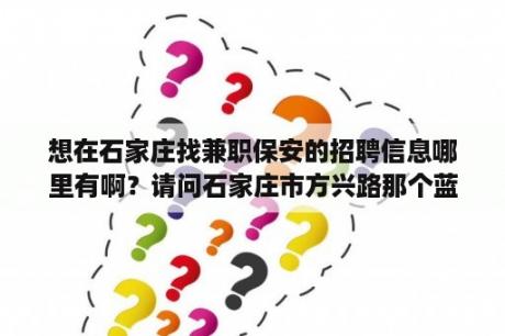 想在石家庄找兼职保安的招聘信息哪里有啊？请问石家庄市方兴路那个蓝海工具有限公司怎么样啊?出差销售这个工作怎么样啊?有了解的吗?网上写的底薪？