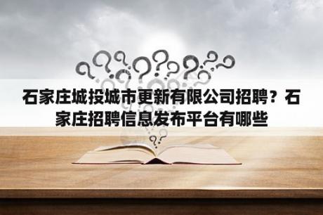 石家庄城投城市更新有限公司招聘？石家庄招聘信息发布平台有哪些